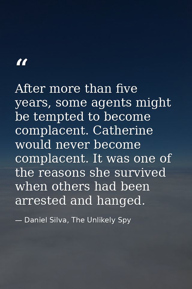 After more than five years, some agents might be tempted to become complacent. Catherine would never become complacent.  — Daniel Silva, The Unlikely Spy