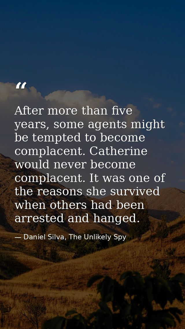 After more than five years, some agents might be tempted to become complacent. Catherine would never become complacent.  — Daniel Silva, The Unlikely Spy