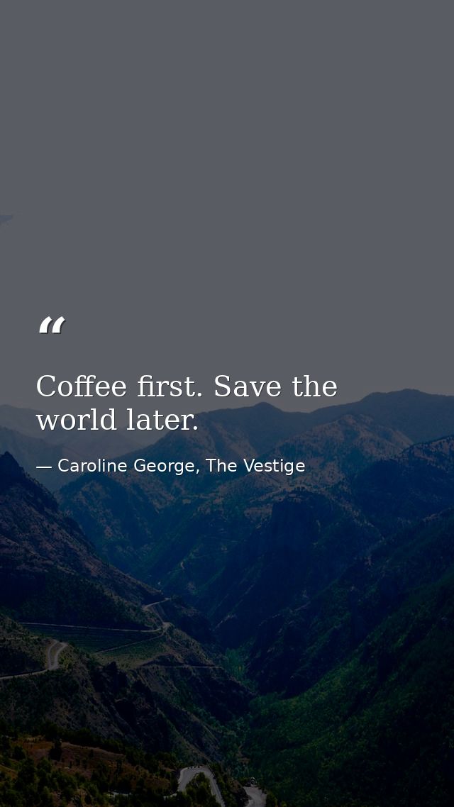Coffee first. Save the world later. — Caroline George, The Vestige