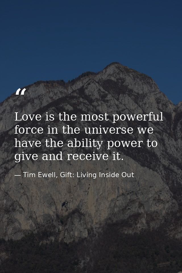 Love is the most powerful force in the universe we have the ability power to give and receive it. — Tim Ewell, Gift: Living Inside Out
