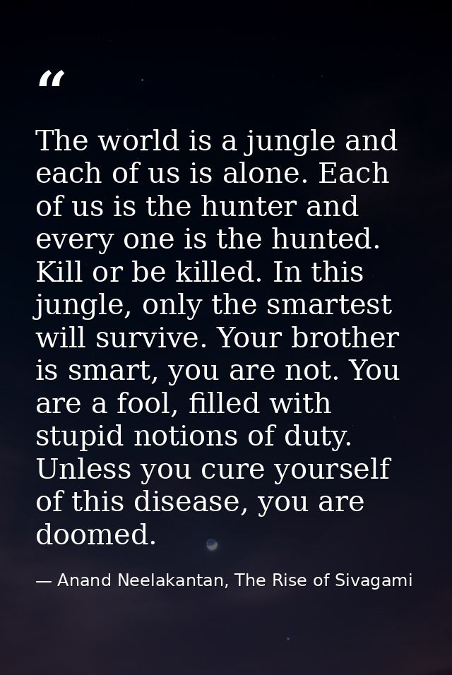 The world is a jungle and each of us is alone. Each of us is the hunter and every one is the hunted. Kill or be killed.  — Anand Neelakantan, The Rise of Sivagami