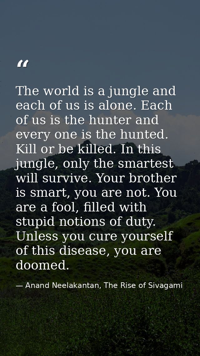 The world is a jungle and each of us is alone. Each of us is the hunter and every one is the hunted. Kill or be killed.  — Anand Neelakantan, The Rise of Sivagami