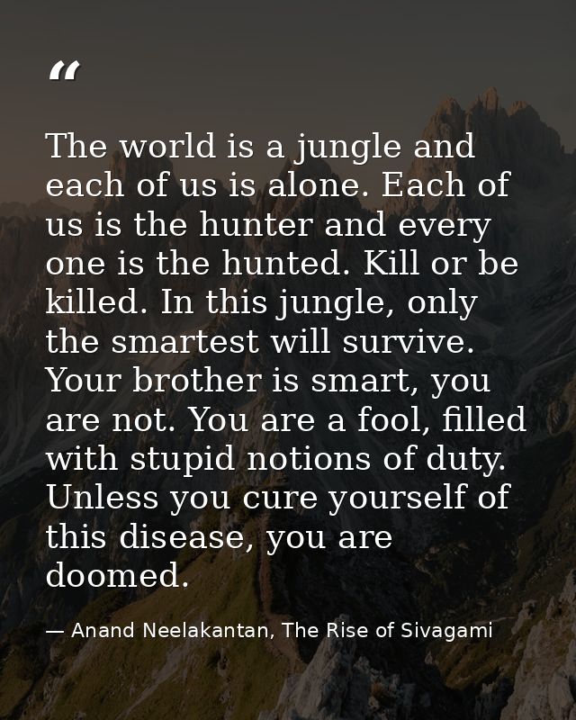 The world is a jungle and each of us is alone. Each of us is the hunter and every one is the hunted. Kill or be killed.  — Anand Neelakantan, The Rise of Sivagami