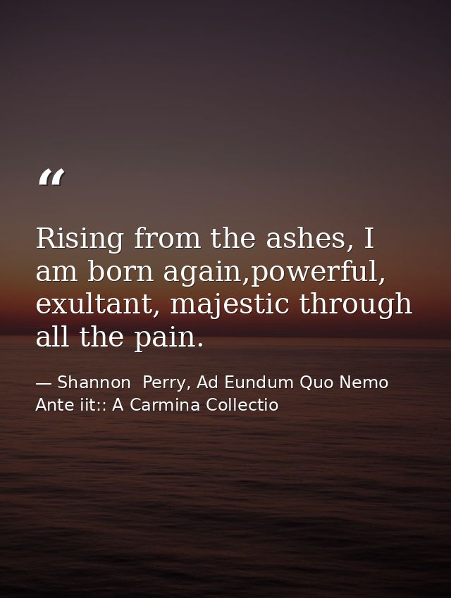 Rising from the ashes, I am born again,powerful, exultant, majestic through all the pain. — Shannon  Perry, Ad Eundum Quo Nemo Ante iit:: A Carmina Collectio