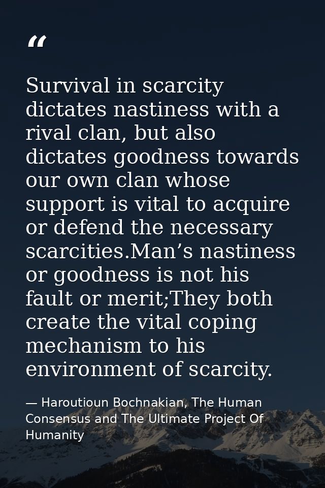 Survival in scarcity dictates nastiness with a rival clan, but also dictates goodness towards our own clan whose support — Haroutioun Bochnakian, The Human Consensus and The Ultimate Project Of Humanity