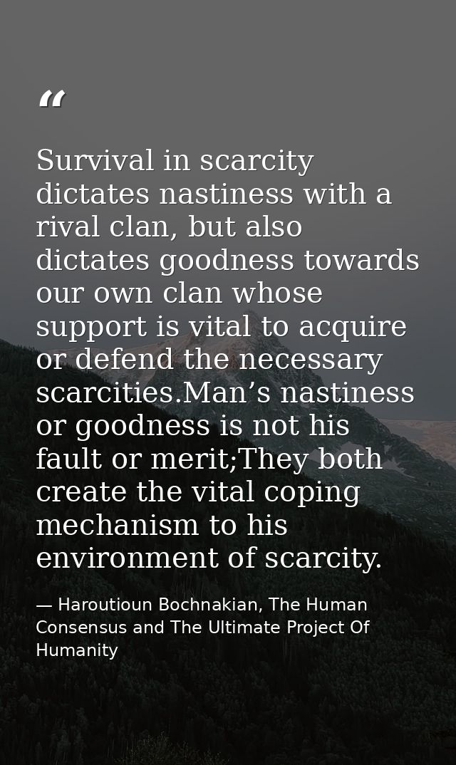 Survival in scarcity dictates nastiness with a rival clan, but also dictates goodness towards our own clan whose support — Haroutioun Bochnakian, The Human Consensus and The Ultimate Project Of Humanity