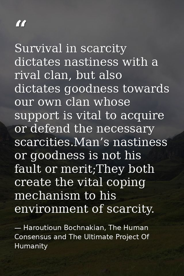 Survival in scarcity dictates nastiness with a rival clan, but also dictates goodness towards our own clan whose support — Haroutioun Bochnakian, The Human Consensus and The Ultimate Project Of Humanity