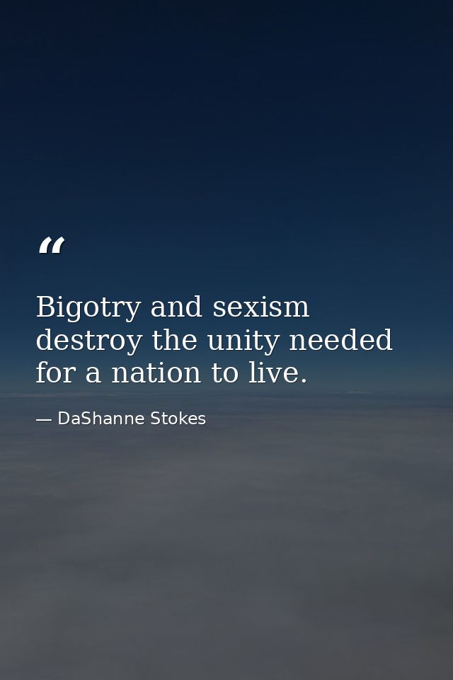 Bigotry and sexism destroy the unity needed for a nation to live. — DaShanne Stokes
