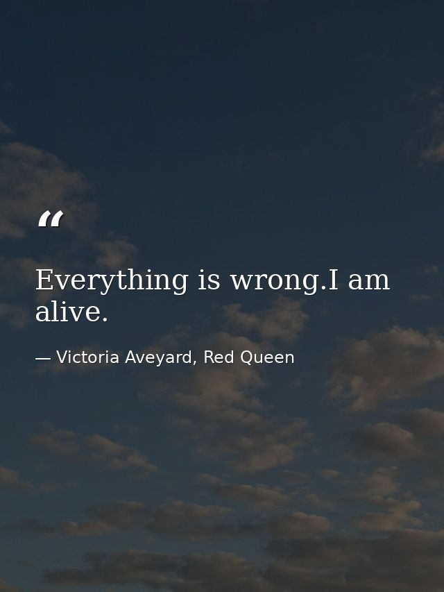 Everything is wrong.I am alive. — Victoria Aveyard, Red Queen