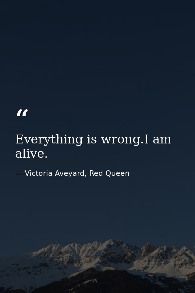 Everything is wrong.I am alive. — Victoria Aveyard, Red Queen