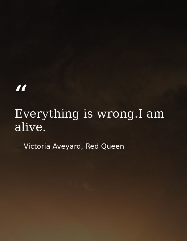 Everything is wrong.I am alive. — Victoria Aveyard, Red Queen