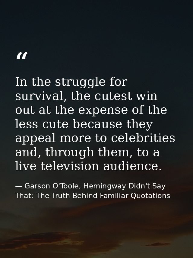 In the struggle for survival, the cutest win out at the expense of the less cute because they appeal more to celebrities — Garson O'Toole, Hemingway Didn't Say That: The Truth Behind Familiar Quotations