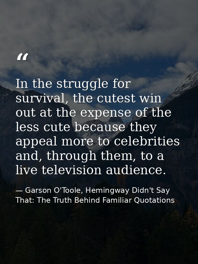 In the struggle for survival, the cutest win out at the expense of the less cute because they appeal more to celebrities — Garson O'Toole, Hemingway Didn't Say That: The Truth Behind Familiar Quotations