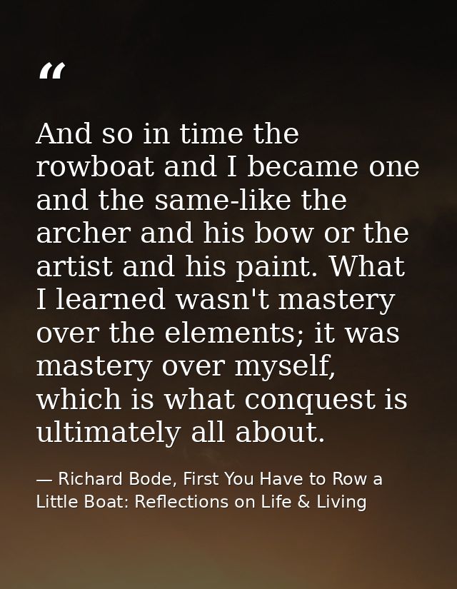 And so in time the rowboat and I became one and the same-like the archer and his bow or the artist and his paint. What I — Richard Bode, First You Have to Row a Little Boat: Reflections on Life & Living