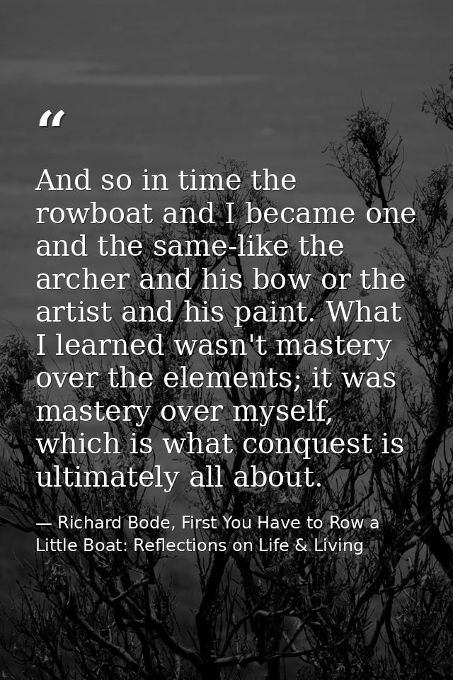 And so in time the rowboat and I became one and the same-like the archer and his bow or the artist and his paint. What I — Richard Bode, First You Have to Row a Little Boat: Reflections on Life & Living