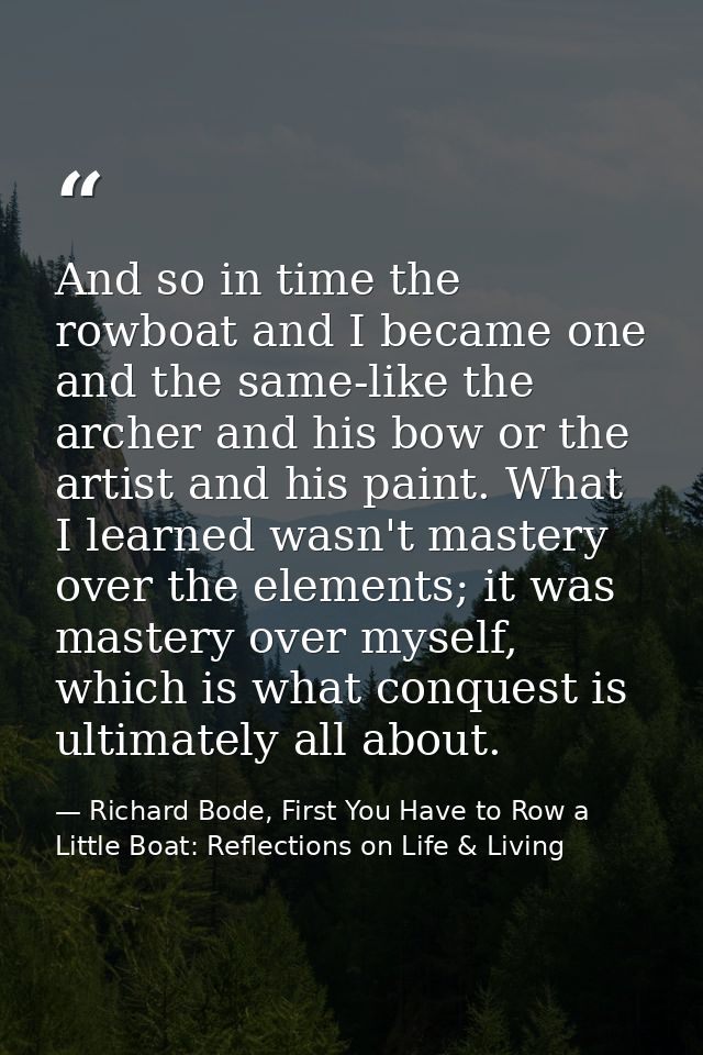 And so in time the rowboat and I became one and the same-like the archer and his bow or the artist and his paint. What I — Richard Bode, First You Have to Row a Little Boat: Reflections on Life & Living