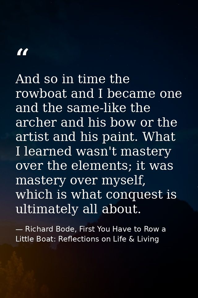 And so in time the rowboat and I became one and the same-like the archer and his bow or the artist and his paint. What I — Richard Bode, First You Have to Row a Little Boat: Reflections on Life & Living