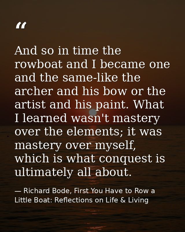 And so in time the rowboat and I became one and the same-like the archer and his bow or the artist and his paint. What I — Richard Bode, First You Have to Row a Little Boat: Reflections on Life & Living
