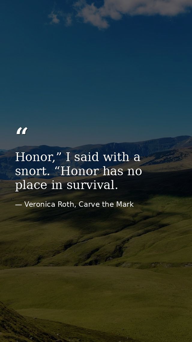 Honor,” I said with a snort. “Honor has no place in survival. — Veronica Roth, Carve the Mark