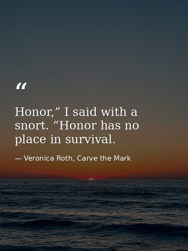 Honor,” I said with a snort. “Honor has no place in survival. — Veronica Roth, Carve the Mark