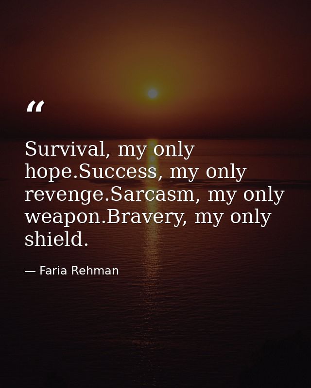 Survival, my only hope.Success, my only revenge.Sarcasm, my only weapon.Bravery, my only shield. — Faria Rehman