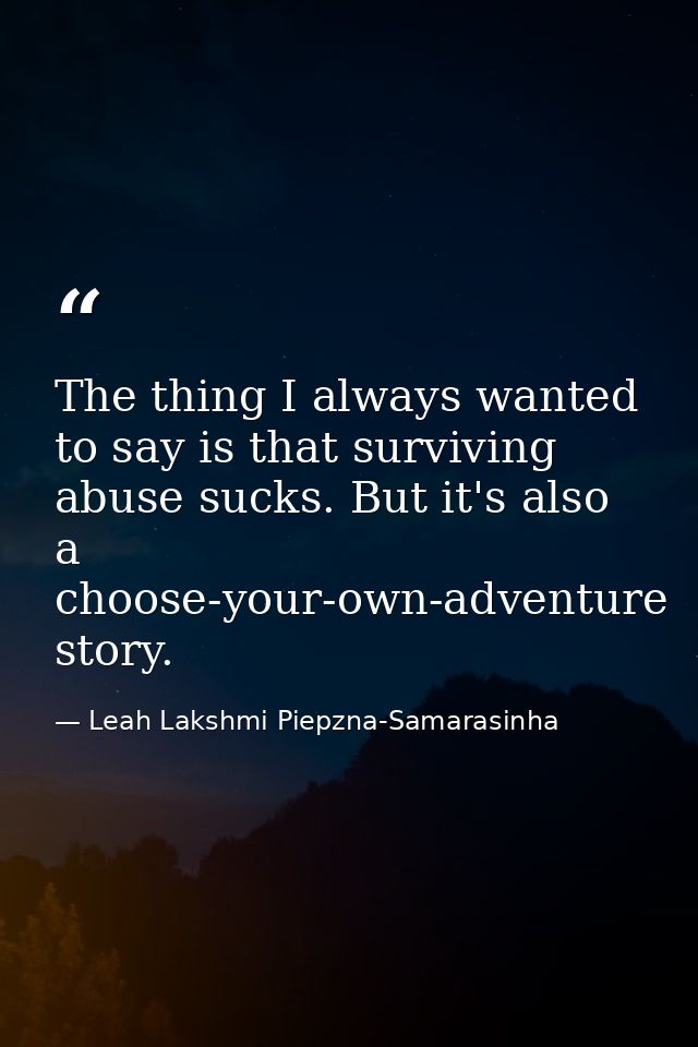 The thing I always wanted to say is that surviving abuse sucks. But it's also a choose-your-own-adventure story. — Leah Lakshmi Piepzna-Samarasinha