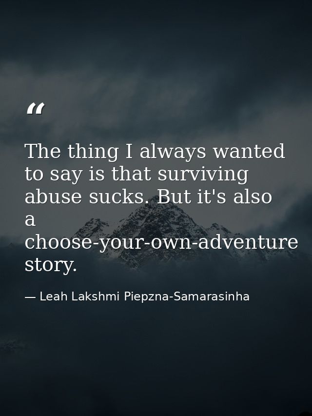 The thing I always wanted to say is that surviving abuse sucks. But it's also a choose-your-own-adventure story. — Leah Lakshmi Piepzna-Samarasinha