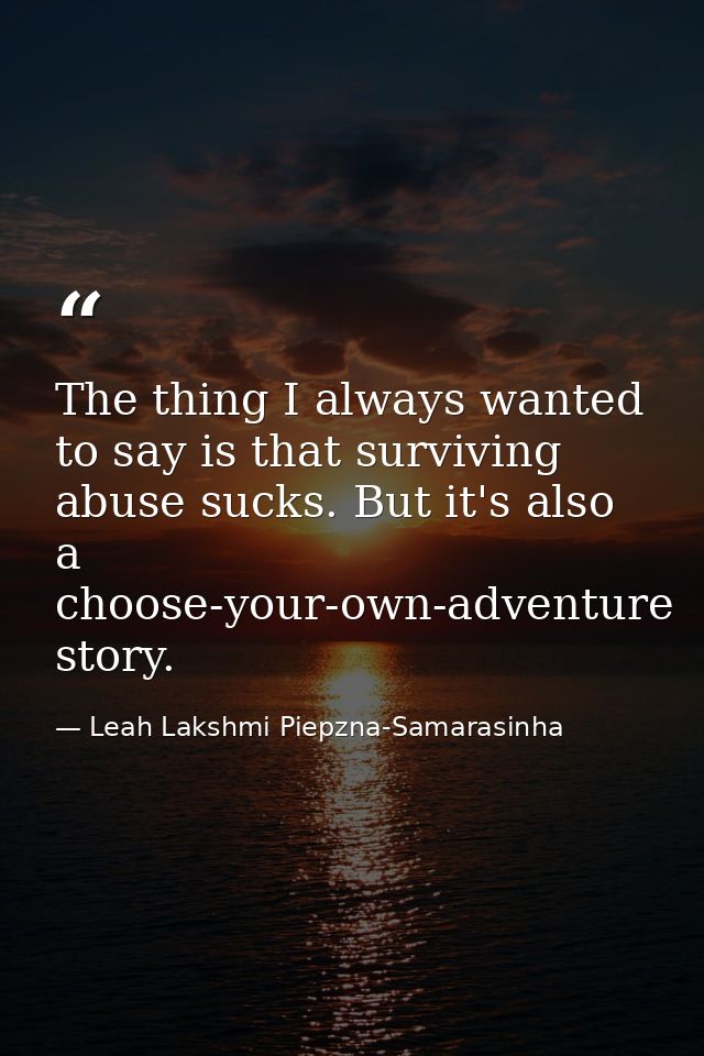 The thing I always wanted to say is that surviving abuse sucks. But it's also a choose-your-own-adventure story. — Leah Lakshmi Piepzna-Samarasinha