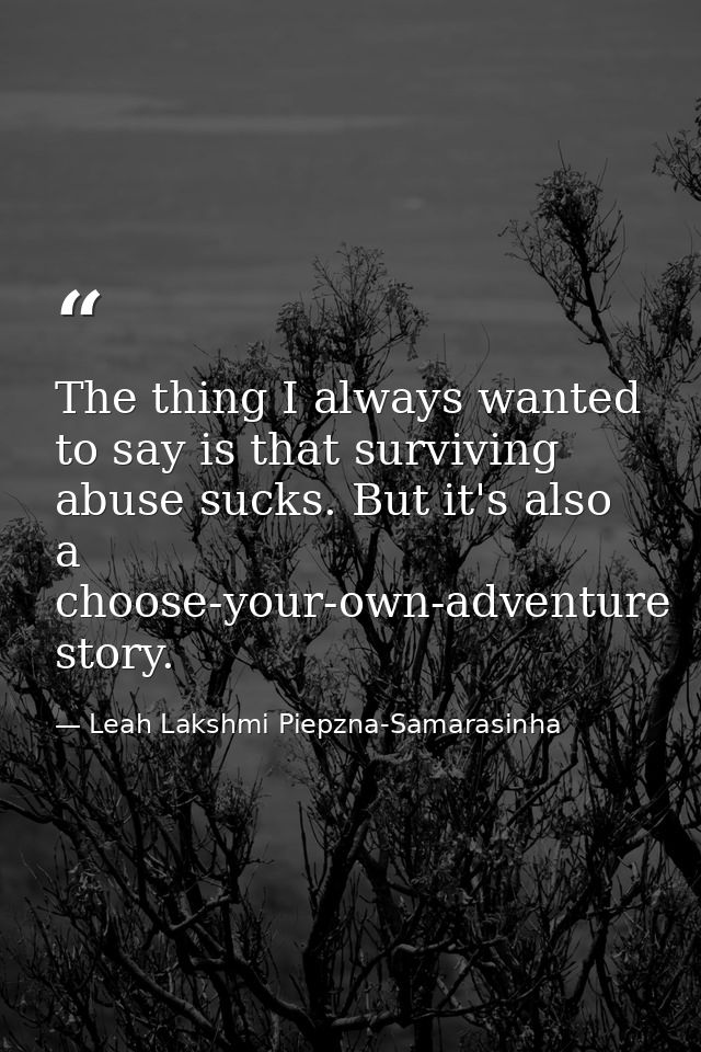 The thing I always wanted to say is that surviving abuse sucks. But it's also a choose-your-own-adventure story. — Leah Lakshmi Piepzna-Samarasinha