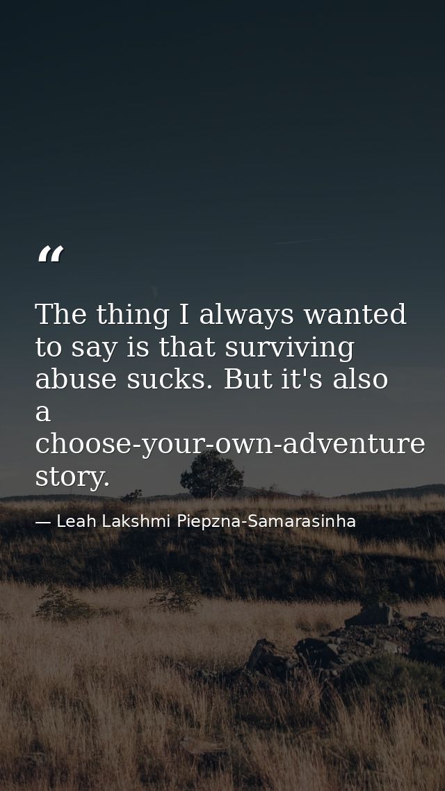 The thing I always wanted to say is that surviving abuse sucks. But it's also a choose-your-own-adventure story. — Leah Lakshmi Piepzna-Samarasinha