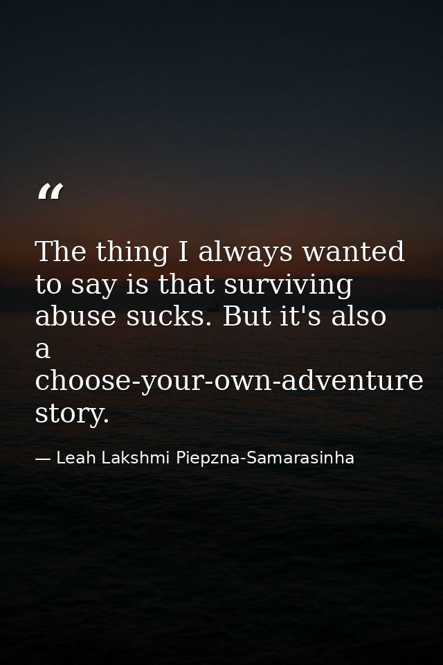 The thing I always wanted to say is that surviving abuse sucks. But it's also a choose-your-own-adventure story. — Leah Lakshmi Piepzna-Samarasinha