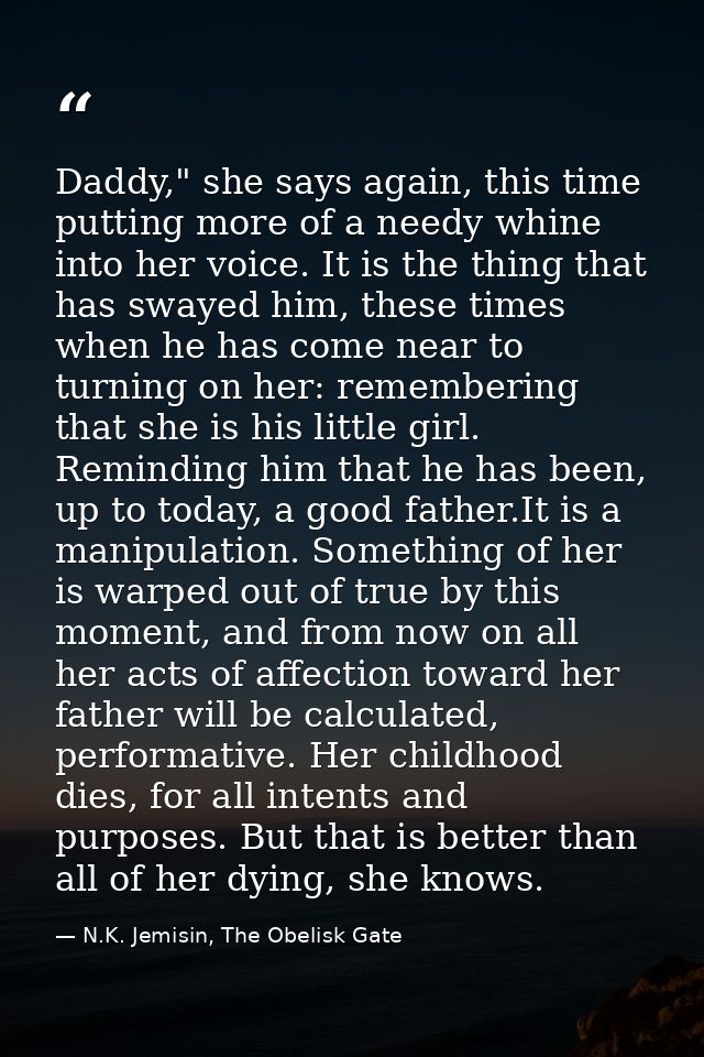 Daddy," she says again, this time putting more of a needy whine into her voice. It is the thing that has swayed him, the — N.K. Jemisin, The Obelisk Gate