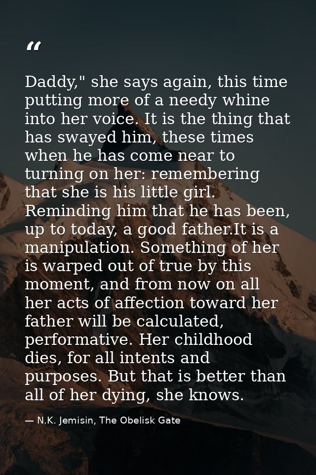 Daddy," she says again, this time putting more of a needy whine into her voice. It is the thing that has swayed him, the — N.K. Jemisin, The Obelisk Gate