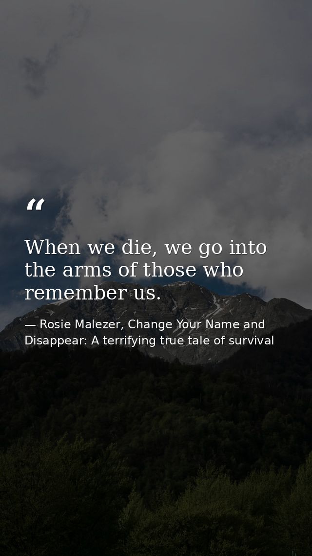When we die, we go into the arms of those who remember us. — Rosie Malezer, Change Your Name and Disappear: A terrifying true tale of survival