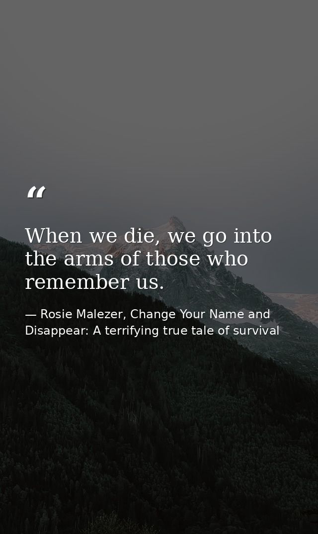 When we die, we go into the arms of those who remember us. — Rosie Malezer, Change Your Name and Disappear: A terrifying true tale of survival