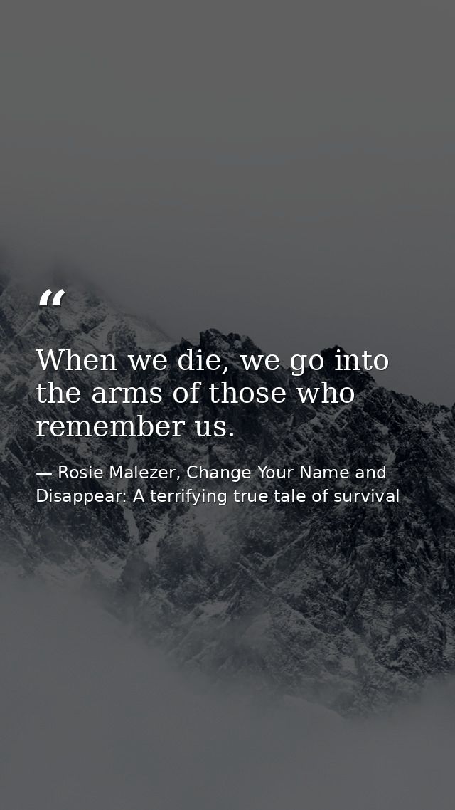 When we die, we go into the arms of those who remember us. — Rosie Malezer, Change Your Name and Disappear: A terrifying true tale of survival