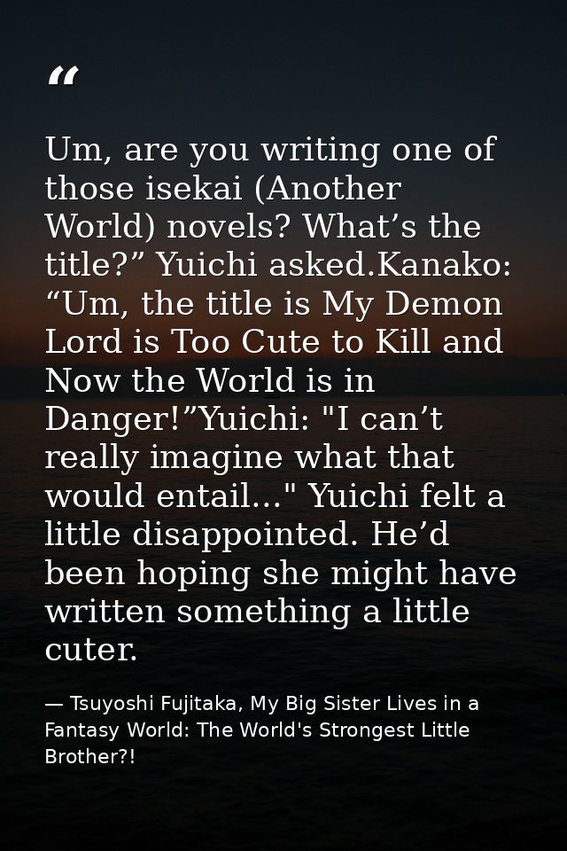 Um, are you writing one of those isekai (Another World) novels? What’s the title?” Yuichi asked.Kanako: “Um, the title i — Tsuyoshi Fujitaka, My Big Sister Lives in a Fantasy World: The World's Strongest Little Brother?!