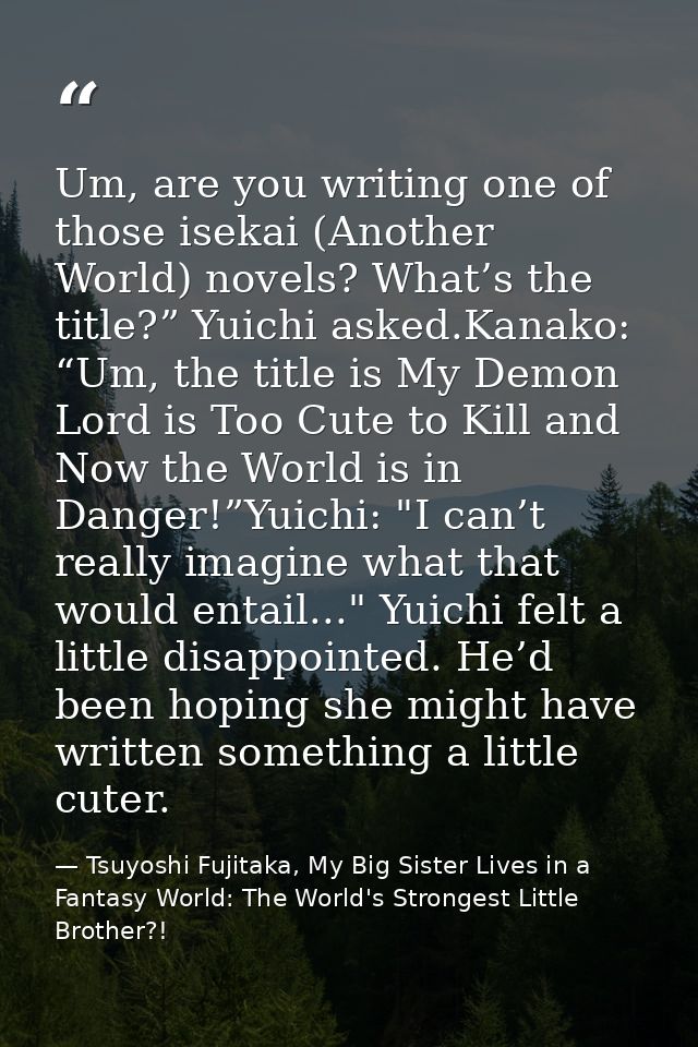 Um, are you writing one of those isekai (Another World) novels? What’s the title?” Yuichi asked.Kanako: “Um, the title i — Tsuyoshi Fujitaka, My Big Sister Lives in a Fantasy World: The World's Strongest Little Brother?!