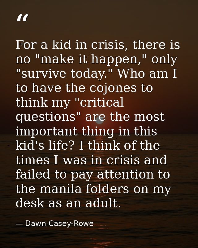 For a kid in crisis, there is no "make it happen," only "survive today." Who am I to have the cojones to think my "criti — Dawn Casey-Rowe