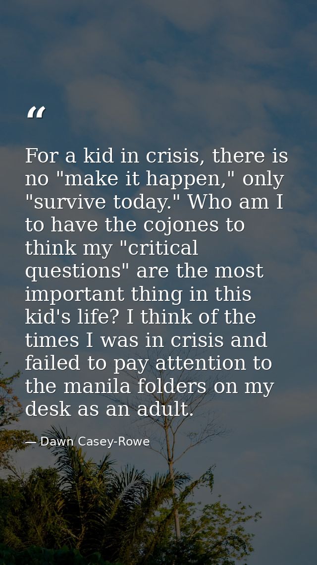For a kid in crisis, there is no "make it happen," only "survive today." Who am I to have the cojones to think my "criti — Dawn Casey-Rowe