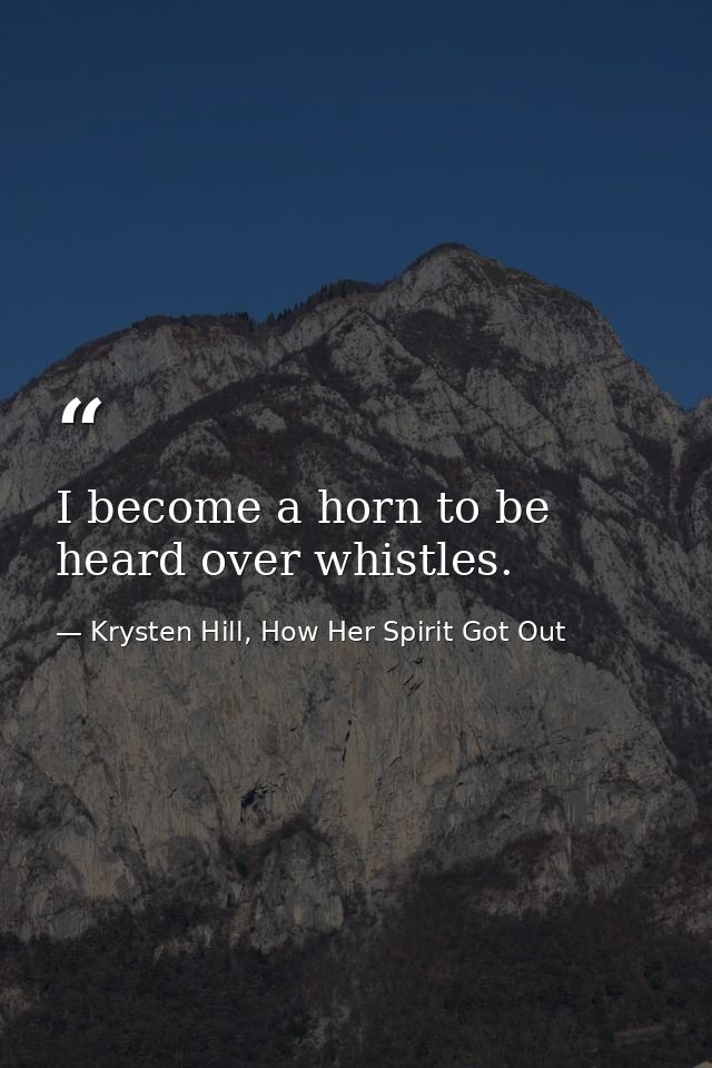 I become a horn to be heard over whistles. — Krysten Hill, How Her Spirit Got Out