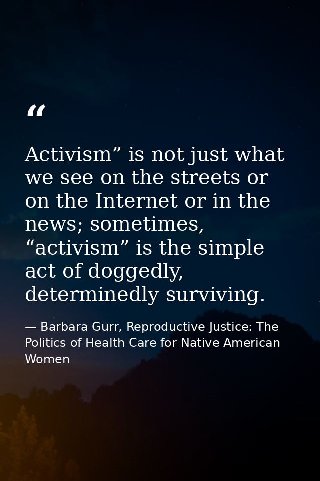 Activism” is not just what we see on the streets or on the Internet or in the news; sometimes, “activism” is the simple  — Barbara Gurr, Reproductive Justice: The Politics of Health Care for Native American Women