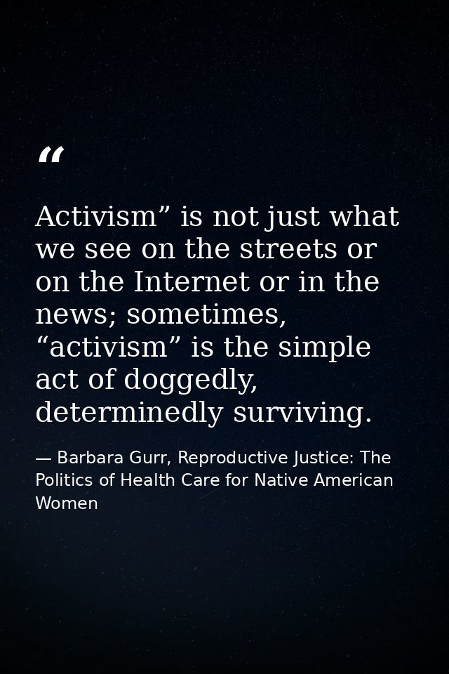 Activism” is not just what we see on the streets or on the Internet or in the news; sometimes, “activism” is the simple  — Barbara Gurr, Reproductive Justice: The Politics of Health Care for Native American Women