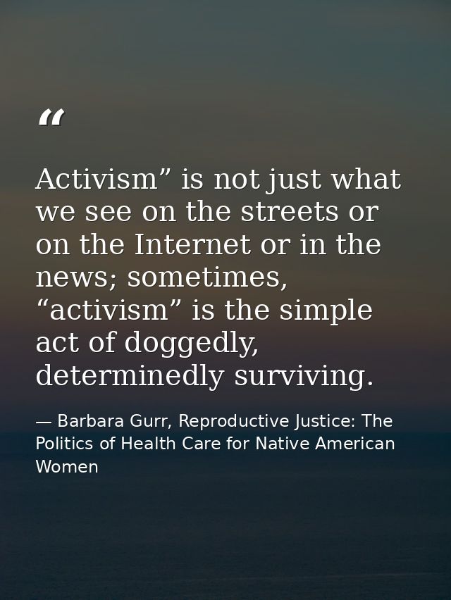 Activism” is not just what we see on the streets or on the Internet or in the news; sometimes, “activism” is the simple  — Barbara Gurr, Reproductive Justice: The Politics of Health Care for Native American Women