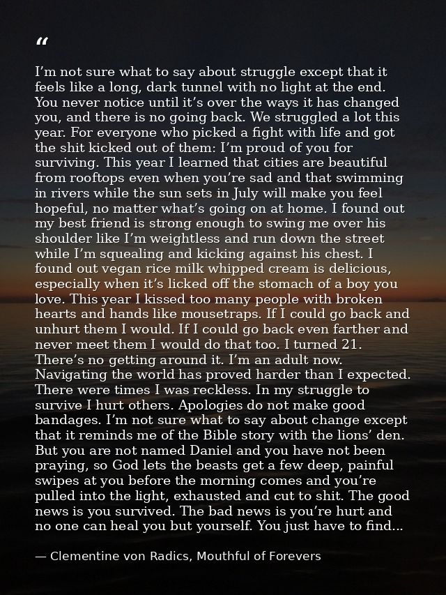 I’m not sure what to say about struggle except that it feels like a long, dark tunnel with no light at the end. You neve — Clementine von Radics, Mouthful of Forevers