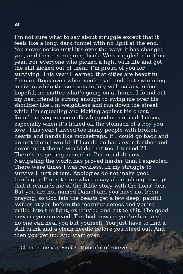 I’m not sure what to say about struggle except that it feels like a long, dark tunnel with no light at the end. You neve — Clementine von Radics, Mouthful of Forevers