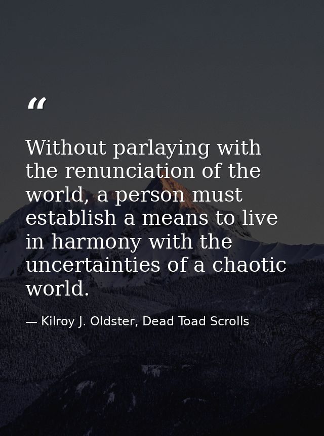 Without parlaying with the renunciation of the world, a person must establish a means to live in harmony with the uncert — Kilroy J. Oldster, Dead Toad Scrolls