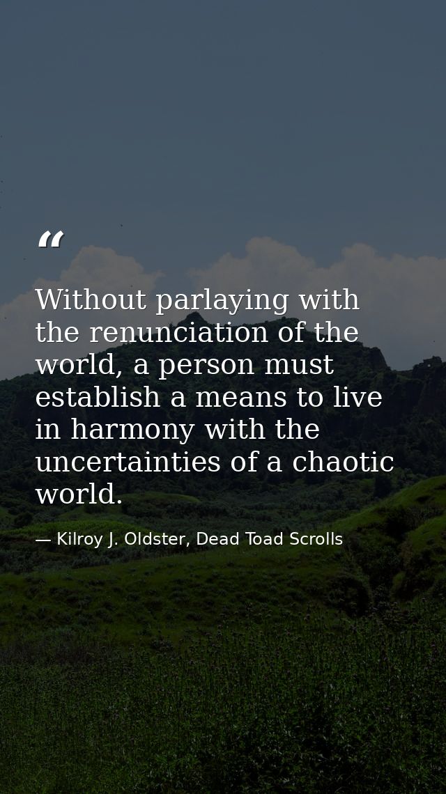 Without parlaying with the renunciation of the world, a person must establish a means to live in harmony with the uncert — Kilroy J. Oldster, Dead Toad Scrolls