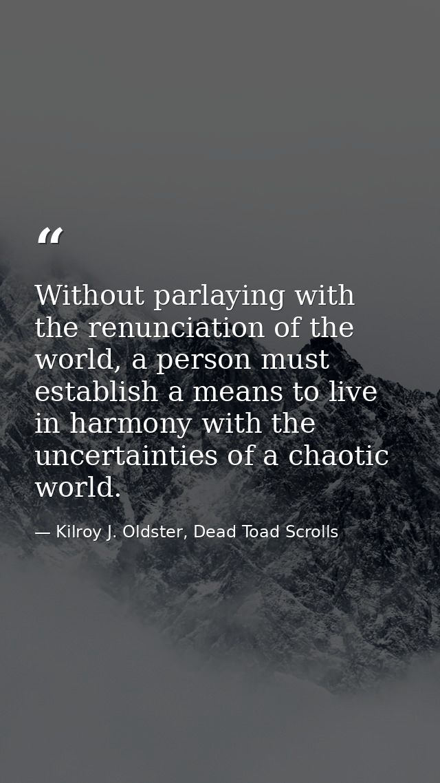 Without parlaying with the renunciation of the world, a person must establish a means to live in harmony with the uncert — Kilroy J. Oldster, Dead Toad Scrolls