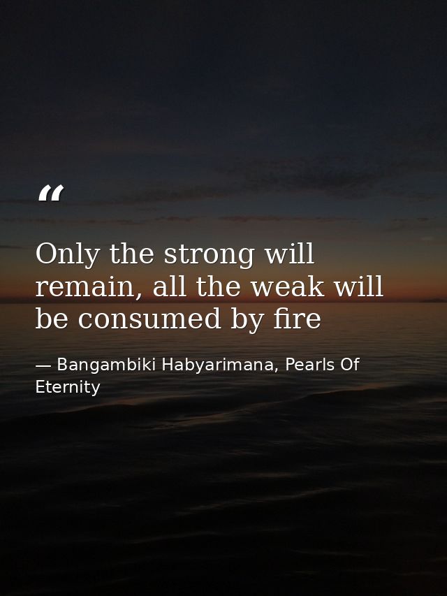Only the strong will remain, all the weak will be consumed by fire — Bangambiki Habyarimana, Pearls Of Eternity